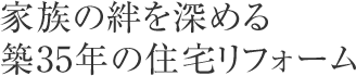 家族の絆を深める築35年の住宅リフォーム