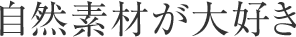 自然素材が大好き
