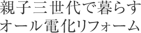 親子三世代で暮らすオール電化リフォーム